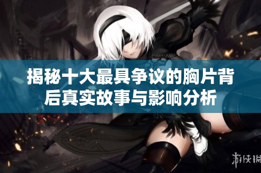 揭秘十大最具争议的胸片背后真实故事与影响分析