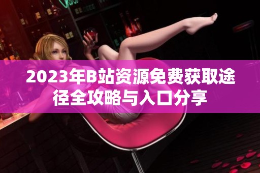 2023年B站资源免费获取途径全攻略与入口分享