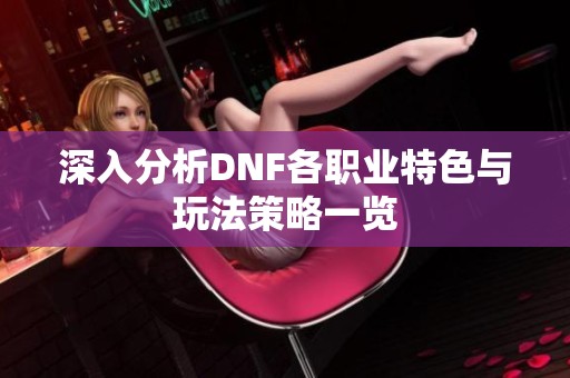 深入分析DNF各职业特色与玩法策略一览