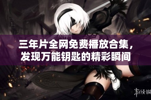 三年片全网免费播放合集，发现万能钥匙的精彩瞬间