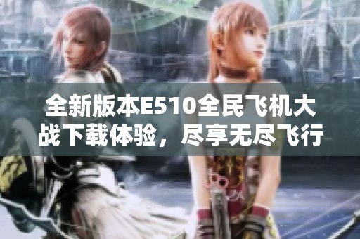 全新版本E510全民飞机大战下载体验，尽享无尽飞行乐趣