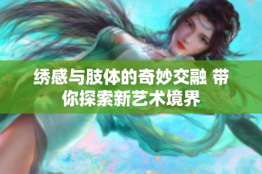 绣感与肢体的奇妙交融 带你探索新艺术境界