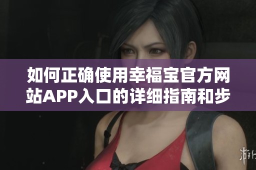 如何正确使用幸福宝官方网站APP入口的详细指南和步骤