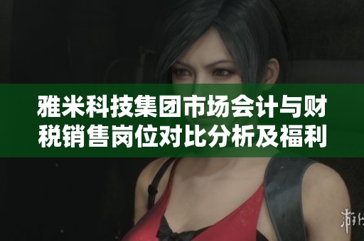 雅米科技集团市场会计与财税销售岗位对比分析及福利介绍