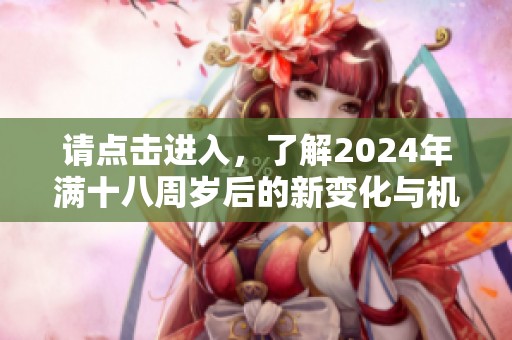 请点击进入，了解2024年满十八周岁后的新变化与机遇