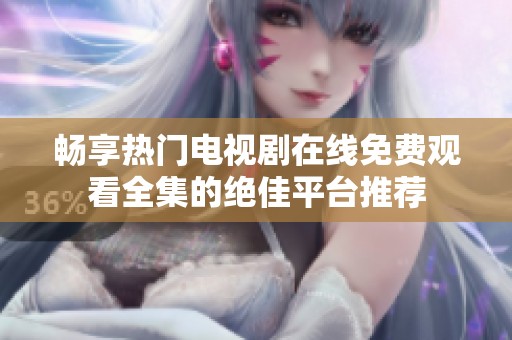畅享热门电视剧在线免费观看全集的绝佳平台推荐