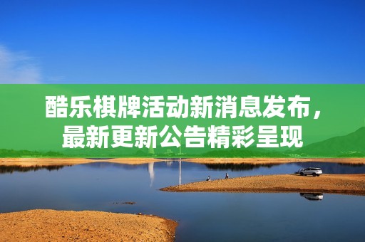 酷乐棋牌活动新消息发布，最新更新公告精彩呈现