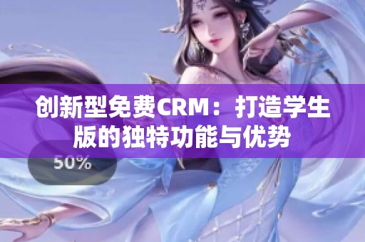 创新型免费CRM：打造学生版的独特功能与优势