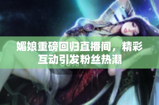 媚娘重磅回归直播间，精彩互动引发粉丝热潮