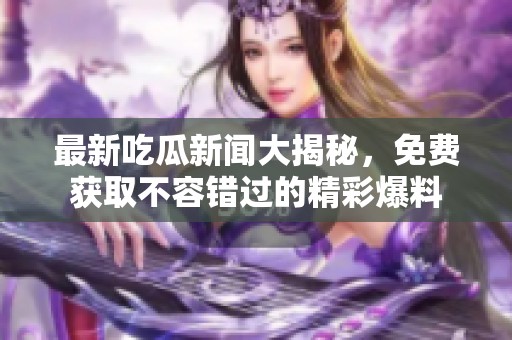 最新吃瓜新闻大揭秘，免费获取不容错过的精彩爆料