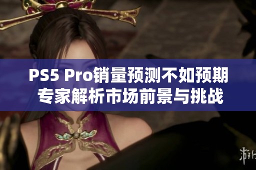 PS5 Pro销量预测不如预期 专家解析市场前景与挑战
