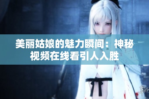 美丽姑娘的魅力瞬间：神秘视频在线看引人入胜