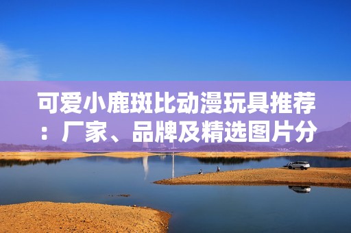 可爱小鹿斑比动漫玩具推荐：厂家、品牌及精选图片分享