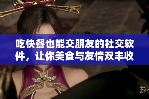 吃快餐也能交朋友的社交软件，让你美食与友情双丰收