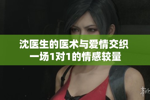 沈医生的医术与爱情交织 一场1对1的情感较量