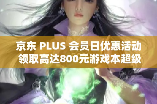 京东 PLUS 会员日优惠活动 领取高达800元游戏本超级补贴