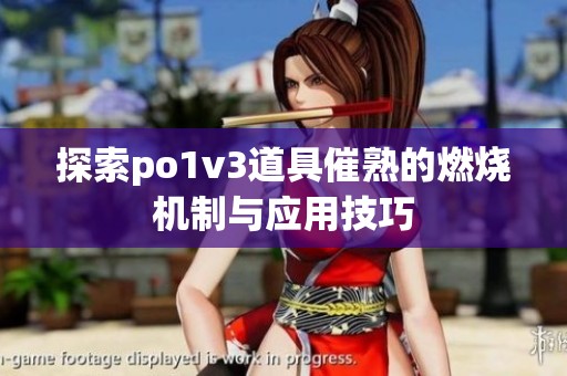 探索po1v3道具催熟的燃烧机制与应用技巧