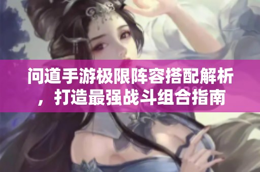 问道手游极限阵容搭配解析，打造最强战斗组合指南