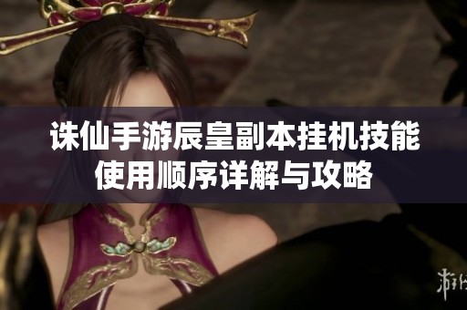诛仙手游辰皇副本挂机技能使用顺序详解与攻略