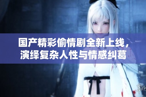 国产精彩偷情剧全新上线，演绎复杂人性与情感纠葛