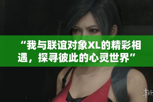 “我与联谊对象XL的精彩相遇，探寻彼此的心灵世界”