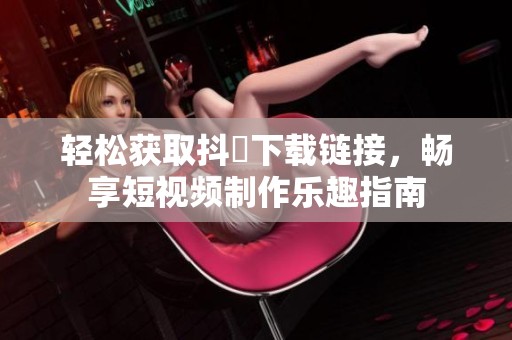 轻松获取抖抈下载链接，畅享短视频制作乐趣指南