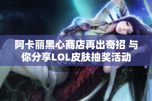 阿卡丽黑心商店再出奇招 与你分享LOL皮肤抽奖活动