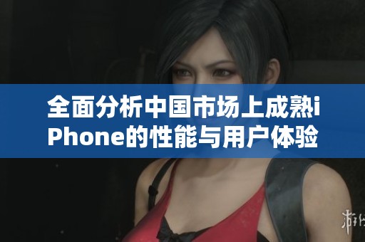 全面分析中国市场上成熟iPhone的性能与用户体验