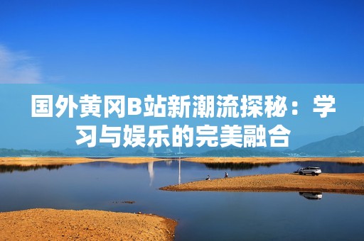 国外黄冈B站新潮流探秘：学习与娱乐的完美融合