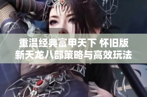 重温经典富甲天下 怀旧版新天龙八部策略与高效玩法全解析