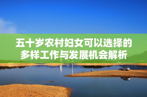 五十岁农村妇女可以选择的多样工作与发展机会解析