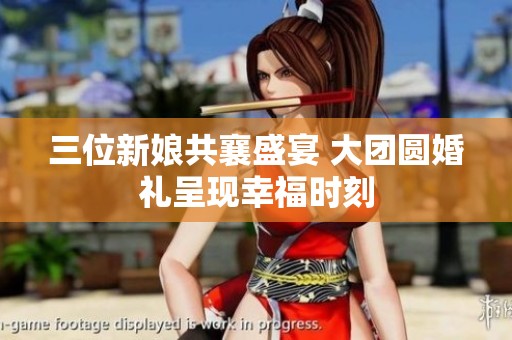 三位新娘共襄盛宴 大团圆婚礼呈现幸福时刻
