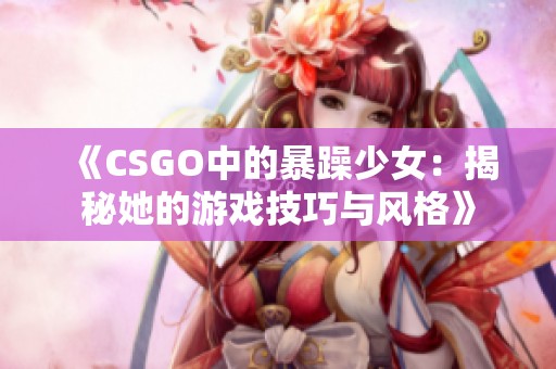 《CSGO中的暴躁少女：揭秘她的游戏技巧与风格》