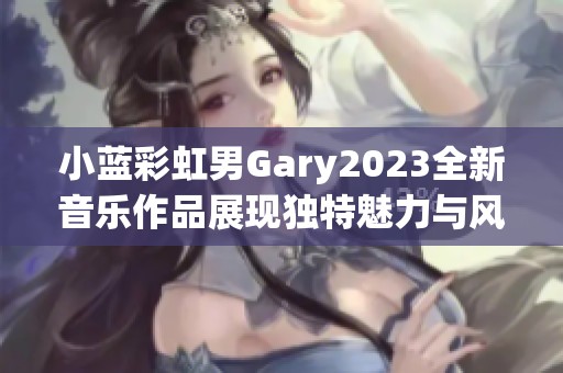 小蓝彩虹男Gary2023全新音乐作品展现独特魅力与风格