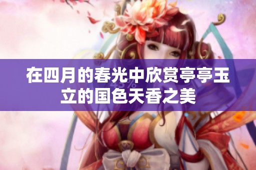 在四月的春光中欣赏亭亭玉立的国色天香之美
