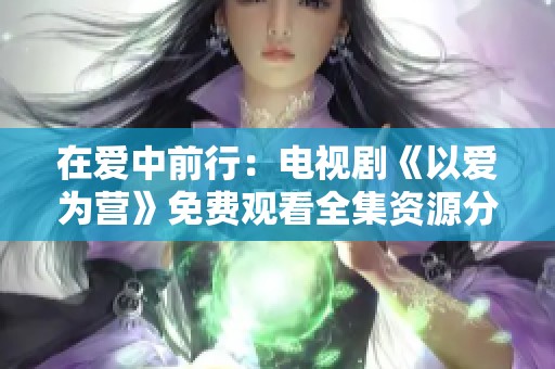 在爱中前行：电视剧《以爱为营》免费观看全集资源分享