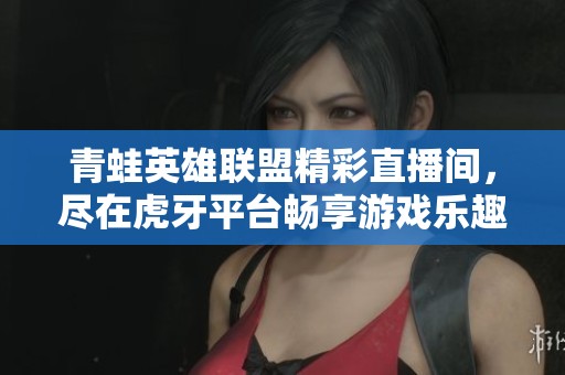 青蛙英雄联盟精彩直播间，尽在虎牙平台畅享游戏乐趣