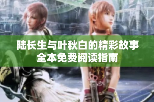 陆长生与叶秋白的精彩故事全本免费阅读指南