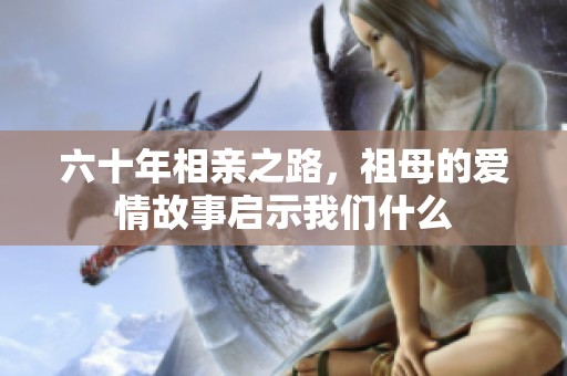 六十年相亲之路，祖母的爱情故事启示我们什么