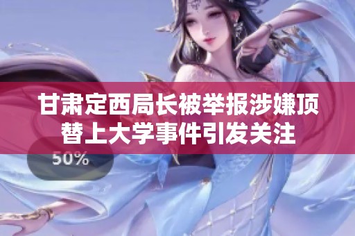 甘肃定西局长被举报涉嫌顶替上大学事件引发关注