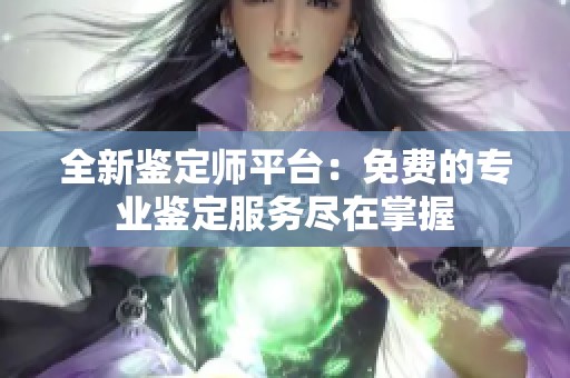 全新鉴定师平台：免费的专业鉴定服务尽在掌握