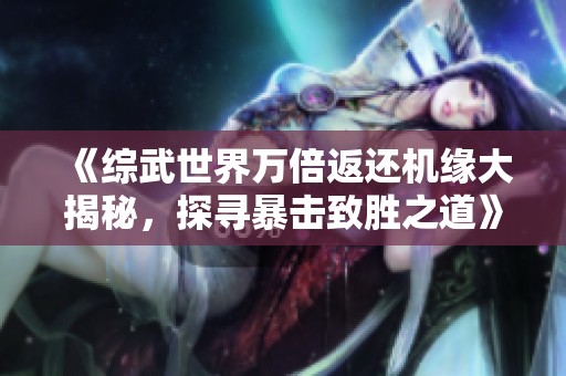 《综武世界万倍返还机缘大揭秘，探寻暴击致胜之道》