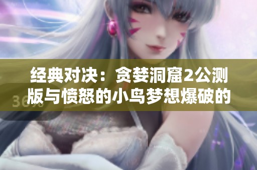 经典对决：贪婪洞窟2公测版与愤怒的小鸟梦想爆破的终极体验分析