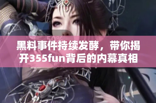黑料事件持续发酵，带你揭开355fun背后的内幕真相