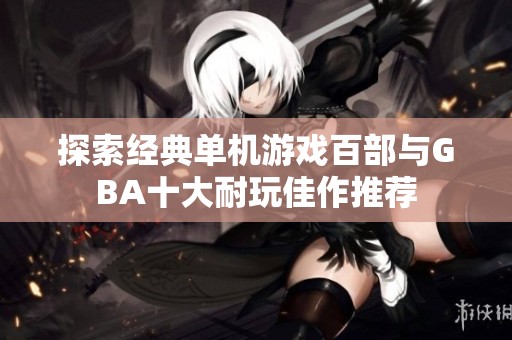 探索经典单机游戏百部与GBA十大耐玩佳作推荐
