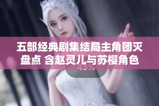 五部经典剧集结局主角团灭盘点 含赵灵儿与苏樱角色分析