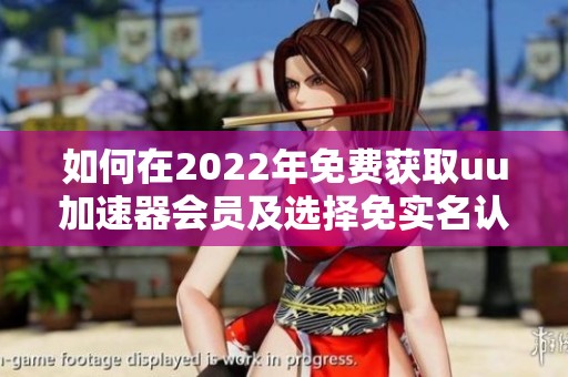 如何在2022年免费获取uu加速器会员及选择免实名认证的替代品