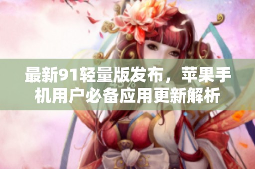 最新91轻量版发布，苹果手机用户必备应用更新解析