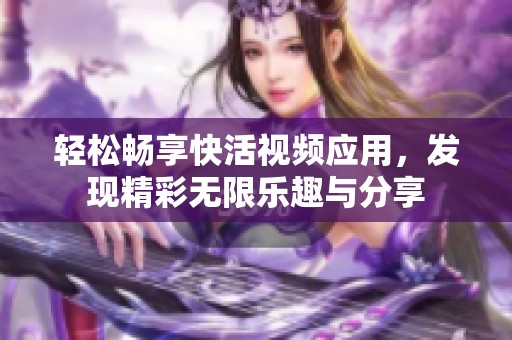 轻松畅享快活视频应用，发现精彩无限乐趣与分享