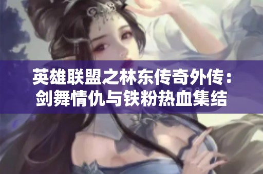 英雄联盟之林东传奇外传：剑舞情仇与铁粉热血集结